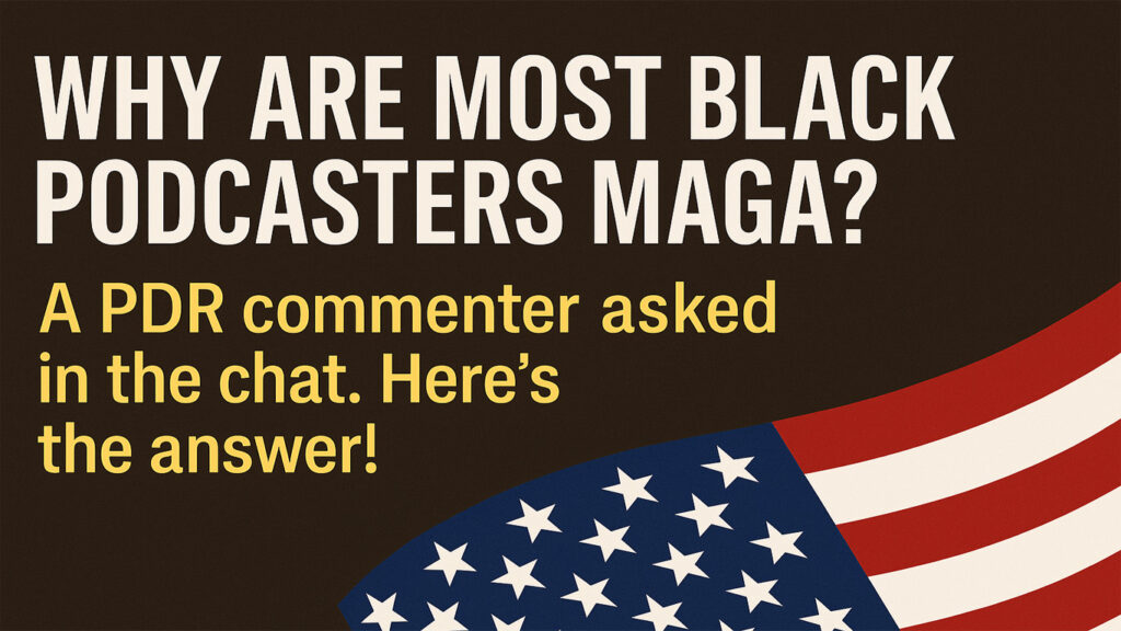 Why are most black podcasters MAGA? A PDR commenter asked in the chat. Here's the answer!